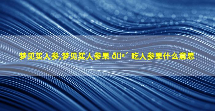 梦见买人参,梦见买人参果 🪴 吃人参果什么意思